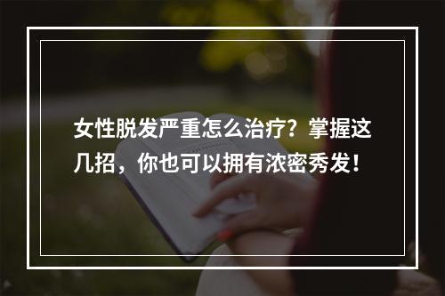 女性脱发严重怎么治疗？掌握这几招，你也可以拥有浓密秀发！