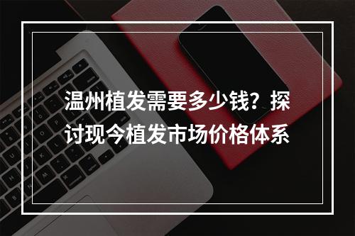 温州植发需要多少钱？探讨现今植发市场价格体系