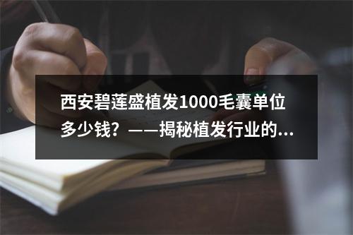 西安碧莲盛植发1000毛囊单位多少钱？——揭秘植发行业的水深火热之路