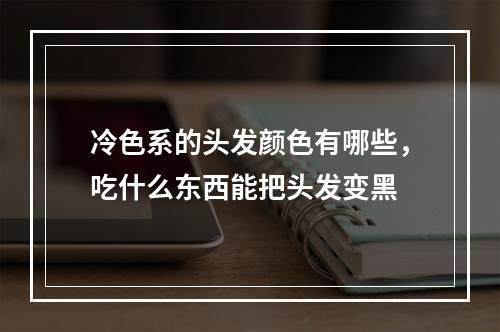 冷色系的头发颜色有哪些，吃什么东西能把头发变黑