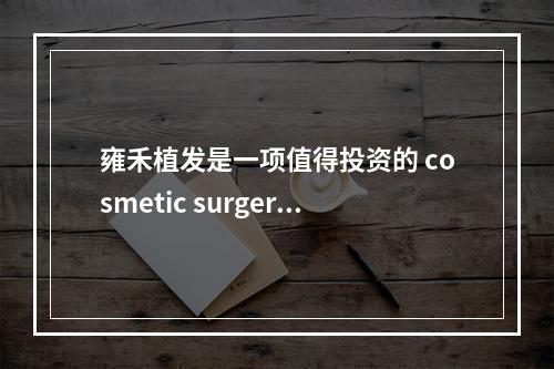 雍禾植发是一项值得投资的 cosmetic surgery