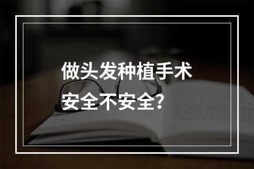 做头发种植手术安全不安全？