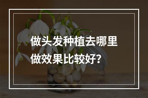 做头发种植去哪里做效果比较好？