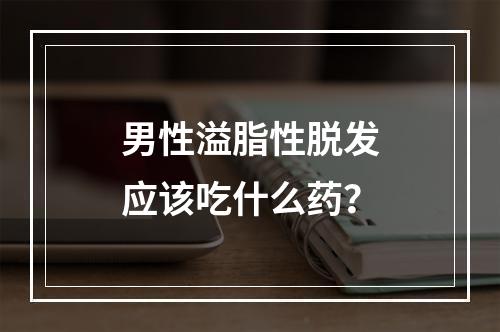 男性溢脂性脱发应该吃什么药？