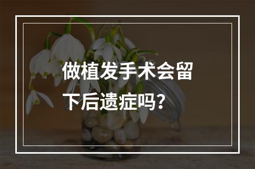 做植发手术会留下后遗症吗？