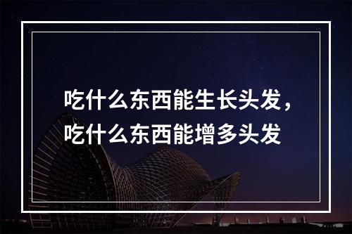 吃什么东西能生长头发，吃什么东西能增多头发