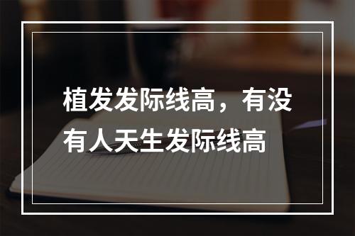 植发发际线高，有没有人天生发际线高