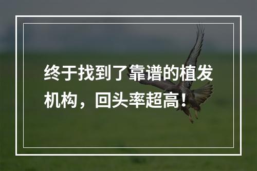 终于找到了靠谱的植发机构，回头率超高！