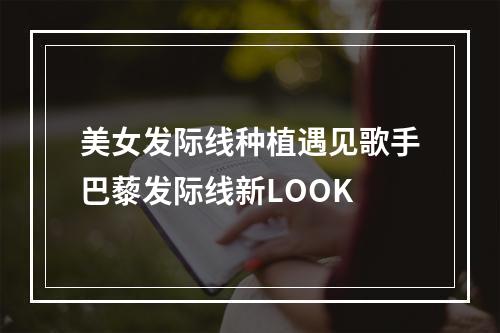 美女发际线种植遇见歌手巴藜发际线新LOOK