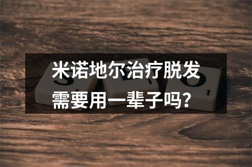 米诺地尔治疗脱发需要用一辈子吗？