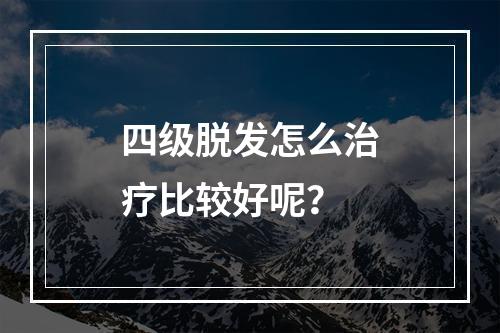 四级脱发怎么治疗比较好呢？