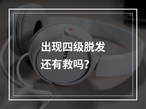 出现四级脱发还有救吗？