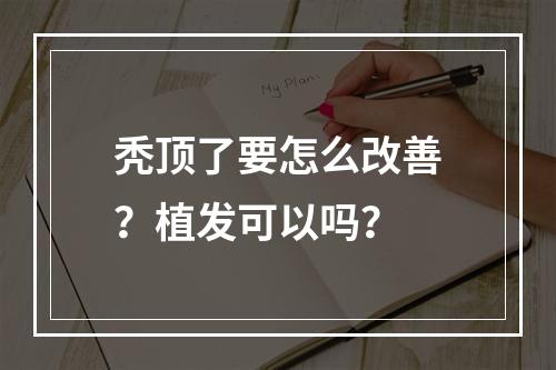 秃顶了要怎么改善？植发可以吗？