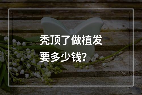 秃顶了做植发要多少钱？