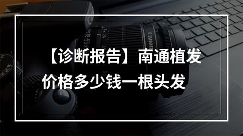 【诊断报告】南通植发价格多少钱一根头发