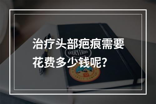 治疗头部疤痕需要花费多少钱呢？