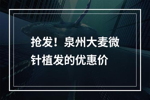 抢发！泉州大麦微针植发的优惠价