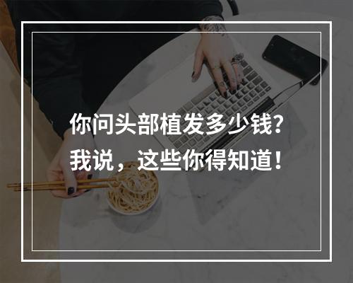 你问头部植发多少钱？我说，这些你得知道！