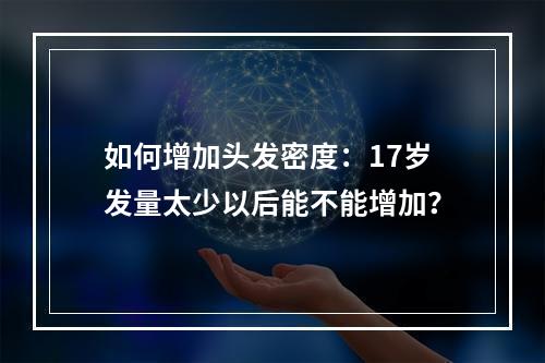 如何增加头发密度：17岁发量太少以后能不能增加？