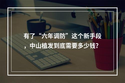 有了“六年调防”这个新手段，中山植发到底需要多少钱？