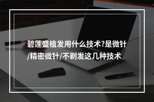 碧莲盛植发用什么技术?是微针/精密微针/不剃发这几种技术