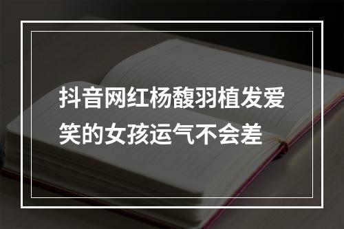 抖音网红杨馥羽植发爱笑的女孩运气不会差