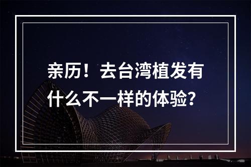 亲历！去台湾植发有什么不一样的体验？