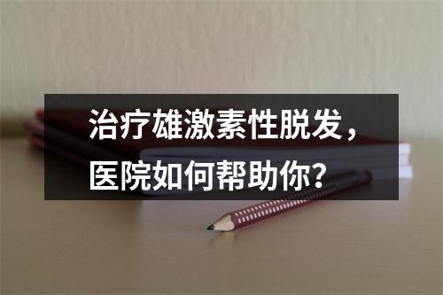 治疗雄激素性脱发，医院如何帮助你？