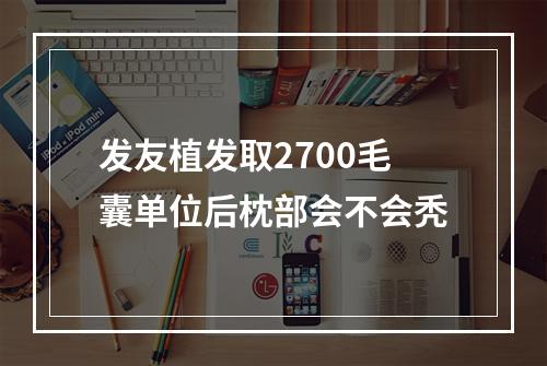 发友植发取2700毛囊单位后枕部会不会秃