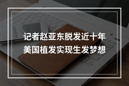 记者赵亚东脱发近十年美国植发实现生发梦想