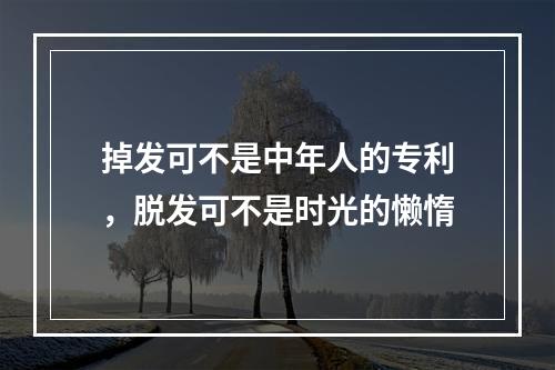 掉发可不是中年人的专利，脱发可不是时光的懒惰