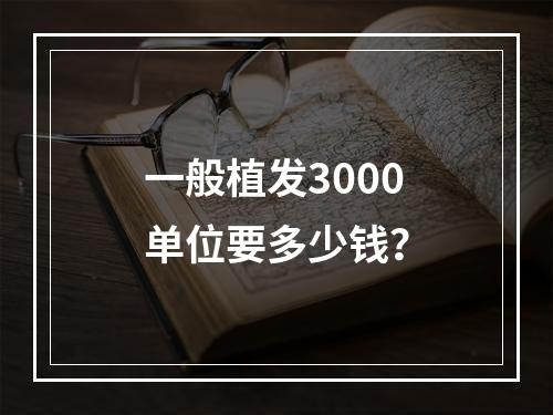 一般植发3000单位要多少钱？