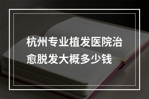 杭州专业植发医院治愈脱发大概多少钱