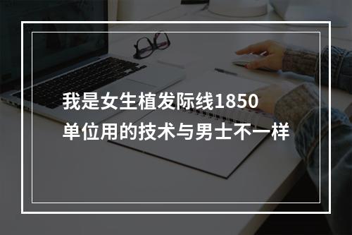 我是女生植发际线1850单位用的技术与男士不一样