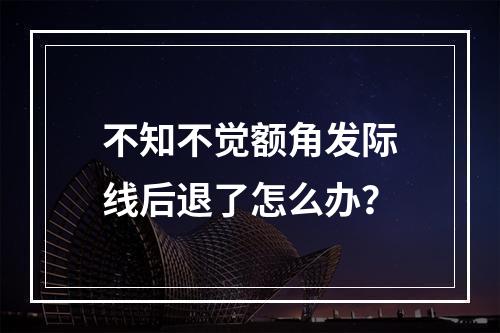 不知不觉额角发际线后退了怎么办？