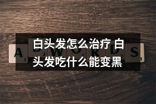 白头发怎么治疗 白头发吃什么能变黑