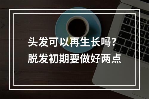 头发可以再生长吗？脱发初期要做好两点