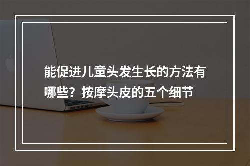 能促进儿童头发生长的方法有哪些？按摩头皮的五个细节