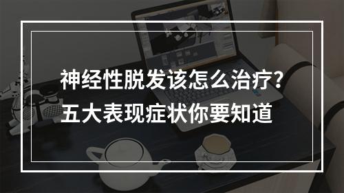 神经性脱发该怎么治疗？五大表现症状你要知道