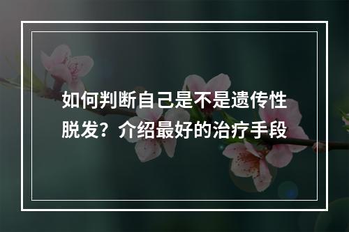 如何判断自己是不是遗传性脱发？介绍最好的治疗手段