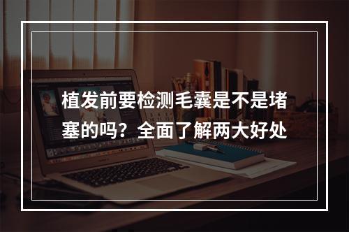 植发前要检测毛囊是不是堵塞的吗？全面了解两大好处