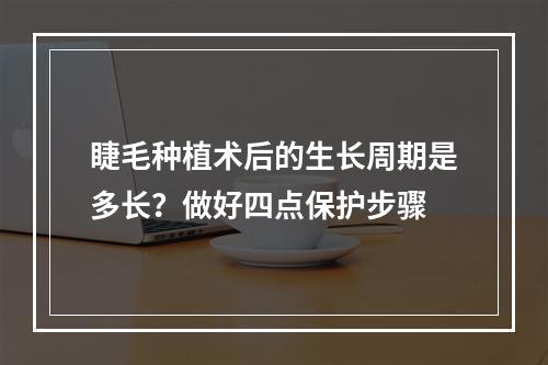 睫毛种植术后的生长周期是多长？做好四点保护步骤