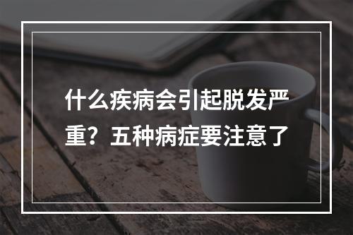 什么疾病会引起脱发严重？五种病症要注意了