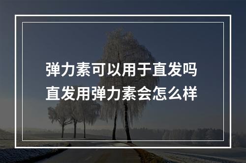 弹力素可以用于直发吗 直发用弹力素会怎么样