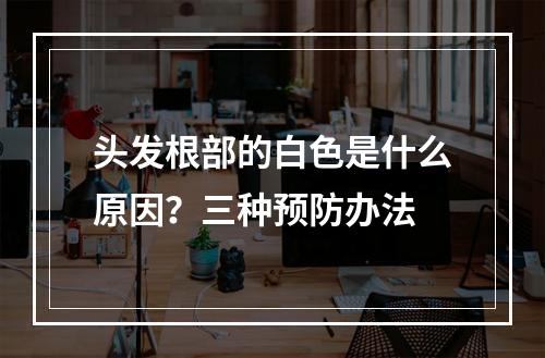 头发根部的白色是什么原因？三种预防办法