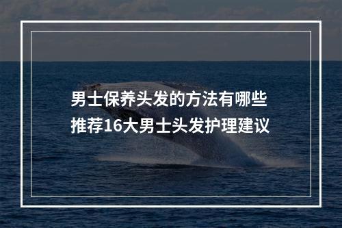 男士保养头发的方法有哪些 推荐16大男士头发护理建议