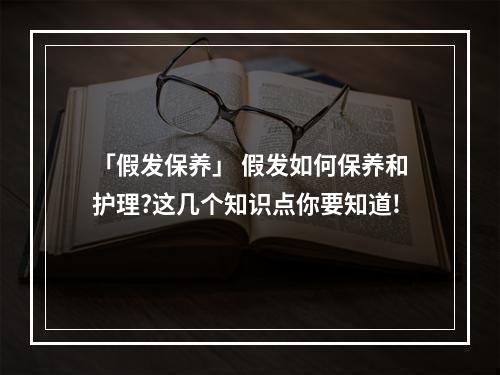 「假发保养」 假发如何保养和护理?这几个知识点你要知道!