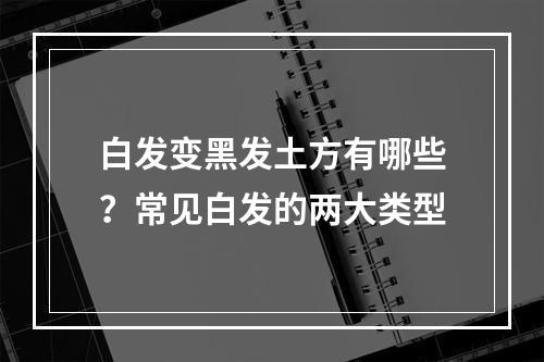 白发变黑发土方有哪些？常见白发的两大类型