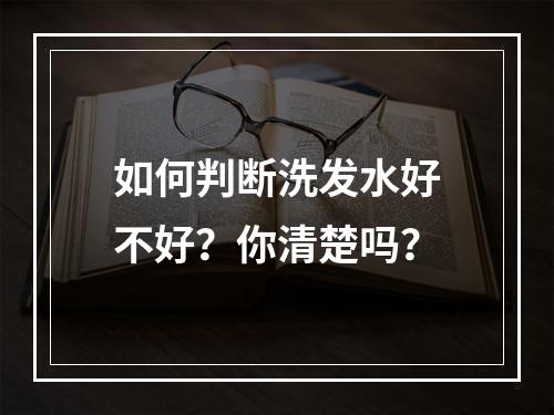 如何判断洗发水好不好？你清楚吗？