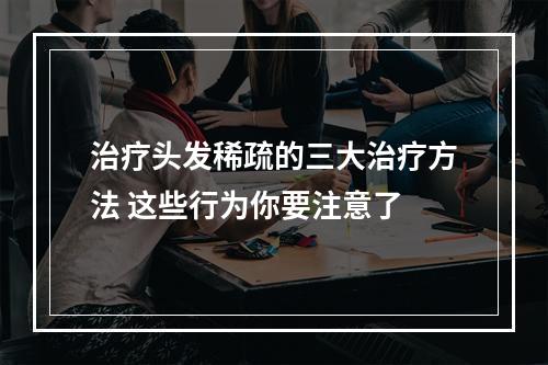 治疗头发稀疏的三大治疗方法 这些行为你要注意了